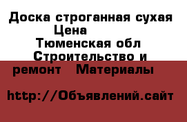 Доска строганная сухая › Цена ­ 6 500 - Тюменская обл. Строительство и ремонт » Материалы   